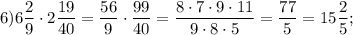 6) 6\dfrac{2}{9} \cdot 2\dfrac{19}{40} =\dfrac{56}{9} \cdot\dfrac{99}{40} =\dfrac{8\cdot7\cdot9\cdot11}{9\cdot8\cdot5} =\dfrac{77}{5} =15\dfrac{2}{5} ;