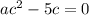 a{c}^{2} - 5c=0