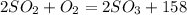 2SO_2 + O_2 = 2SO_3 + 158