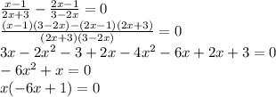 \frac{x - 1}{2x + 3} - \frac{2x - 1}{3 - 2x} = 0 \\ \frac{(x - 1)(3 - 2x) - (2x - 1)(2x + 3)}{(2x + 3)(3 - 2x)} = 0 \\ 3x - 2 {x}^{2} - 3 + 2x - 4 {x}^{2} - 6x + 2x + 3 = 0 \\ - 6 {x}^{2} + x = 0 \\ x( - 6x + 1) = 0