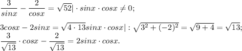 \dfrac{3}{sinx} -\dfrac{2}{cosx} =\sqrt{52} |\cdot sinx\cdot cosx\neq 0;\\\\3cosx-2sinx=\sqrt{4\cdot13} sinx\cdot cosx |:\sqrt{3^{2}+(-2)^{2} } =\sqrt{9+4} =\sqrt{13} ;\\\dfrac{3}{\sqrt{13} } \cdot cosx - \dfrac{2}{\sqrt{13} } =2sinx\cdot cosx.
