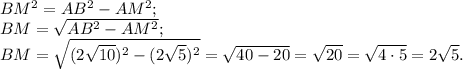 BM^{2} =AB^{2} -AM^{2} ;\\BM = \sqrt{AB^{2} -AM^{2} } ;\\BM= \sqrt{(2\sqrt{10})^{2} - (2\sqrt{5})^{2} } =\sqrt{40-20} =\sqrt{20} =\sqrt{4\cdot5} =2\sqrt{5} .