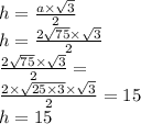 h = \frac{a \times \sqrt{3} }{2} \\ h = \frac{2 \sqrt{75} \times \sqrt{3}}{2} \\ \frac{2 \sqrt{75} \times \sqrt{3}} {2} = \\ \frac{2 \times \sqrt{25 \times 3} \times \sqrt{3}}{2} = 15 \\ h = 15