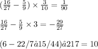 ( \frac{16}{27} - \frac{5}{9} ) \times \frac{3}{10} = \frac{1}{90} \\ \\ \frac{16}{27} - \frac{5}{9} \times 3 = - \frac{29}{27} \\ \\ (6-2 2/7• 1 5/44)•2 17=10