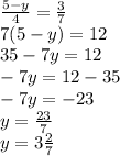 \frac{5 - y}{4} = \frac{3}{7} \\ 7(5 - y) = 12 \\ 35 - 7y = 12 \\ - 7y = 12 - 35 \\ - 7y = - 23 \\ y = \frac{23}{7} \\ y = 3 \frac{2}{7}