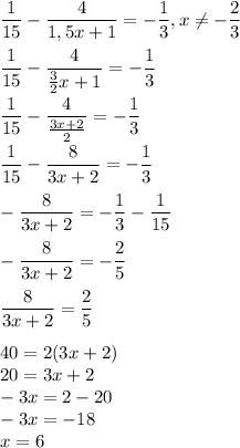 \displaystyle \frac{1}{15}-\frac{4}{1,5x+1}=-\frac{1}{3},x\neq -\frac{2}{3}\\\\ \frac{1}{15}-\frac{4}{\frac{3}{2}x+1 }=-\frac{1}{3}\\\\ \frac{1}{15}-\frac{4}{\frac{3x+2}{2} }=-\frac{1}{3}\\\\ \frac{1}{15}-\frac{8}{3x+2}=-\frac{1}{3}\\\\ -\frac{8}{3x+2}=-\frac{1}{3}-\frac{1}{15}\\\\ -\frac{8}{3x+2}=-\frac{2}{5}\\\\ \frac{8}{3x+2}=\frac{2}{5}\\\\ 40=2(3x+2)\\20=3x+2\\-3x=2-20\\-3x=-18\\x=6