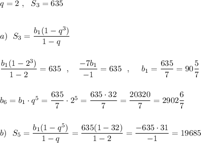 q=2\ ,\ \ S_3=635\\\\\\a)\ \ S_3=\dfrac{b_1(1-q^3)}{1-q}\\\\\\\dfrac{b_1(1-2^3)}{1-2}=635\ \ ,\ \ \ \dfrac{-7b_1}{-1}=635\ \ ,\ \ \ \ b_1=\dfrac{635}{7}=90\dfrac{5}{7}\\\\\\b_6=b_1\cdot q^5=\dfrac{635}{7}\cdot 2^5=\dfrac{635\cdot 32}{7}=\dfrac{20320}{7}=2902\dfrac{6}{7}\\\\\\b)\ \ S_5=\dfrac{b_1(1-q^5)}{1-q}=\dfrac{635(1-32)}{1-2}=\dfrac{-635\cdot 31}{-1}=19685