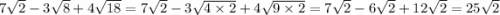 7 \sqrt{2} - 3 \sqrt{8} + 4 \sqrt{18} = 7 \sqrt{2} - 3 \sqrt{4 \times 2} + 4 \sqrt{9 \times 2} = 7 \sqrt{2} - 6 \sqrt{2} + 12 \sqrt{2} = 25 \sqrt{2}