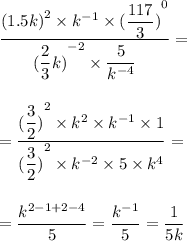 \dfrac{ {(1.5k)}^{2} \times {k}^{ - 1} \times ( { \dfrac{117}{3} )}^{0} }{( { \dfrac{2}{3} k)}^{ - 2} \times \dfrac{5}{ {k}^{ - 4} } } = \\ \\ \\ = \dfrac{ {( \dfrac{3}{2} )}^{2} \times {k}^{2} \times {k }^{ - 1} \times 1 }{ {( \dfrac{3}{2} )}^{2} \times {k}^{ - 2} \times 5 \times {k}^{4} } = \\ \\ \\ = \dfrac{ {k}^{ 2 - 1 + 2 - 4} }{5} = \dfrac{ {k}^{ - 1} }{5} = \dfrac{1}{5k}