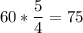 \displaystyle 60*\frac{5}{4}=75