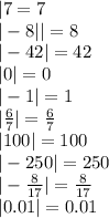 |7 = 7 \\ | - 8| | = 8 \\ | - 42| = 42 \\ |0| = 0 \\ | - 1| = 1 \\ | \frac{6}{7} | = \frac{6}{7} \\ |100 | = 100 \\ | - 250 | = 250 \\ | - \frac{8}{17} | = \frac{8}{17} \\ |0.01| = 0.01 \\