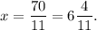 \displaystyle x = \frac{70}{11} = 6\frac{4}{11}.