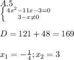 A.5\\\left \{ {{4x^2-11x-3=0} \atop {3-x\neq0 }} \right. \\ \\D=121+48=169 \\ \\ x_{1}=-\frac{1}{4};x_{2}=3