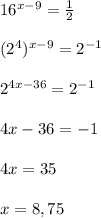 16^{x-9}=\frac{1}{2}\\\\(2^{4})^{x-9} =2^{-1}\\\\2^{4x-36}=2^{-1}\\\\4x-36=-1\\\\4x=35\\\\x=8,75