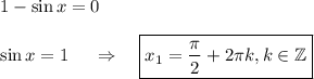 1-\sin x=0\\ \\ \sin x=1~~~~\Rightarrow~~~ \boxed{x_1=\dfrac{\pi}{2}+2\pi k,k \in \mathbb{Z}}