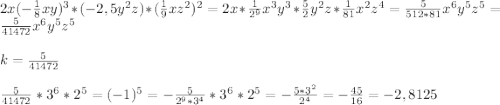 2x(-\frac{1}{8}xy)^{3}*(-2,5y^{2}z)*(\frac{1}{9}xz^{2})^{2}=2x*\frac{1}{2^{9} }x^{3}y^{3}*\frac{5}{2}y^{2}z*\frac{1}{81} x^{2}z^{4}=\frac{5}{512*81}x^{6}y^{5}z^{5}=\frac{5}{41472}x^{6} y^{5}z^{5}\\\\k=\frac{5}{41472} \\\\\frac{5}{41472}*3^{6}*2^{5}=(-1)^{5}=-\frac{5}{2^{9}*3^{4}}*3^{6}*2^{5}=-\frac{5*3^{2} }{2^{4} }=-\frac{45}{16}=-2,8125