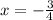 x = - \frac{3}{4} 