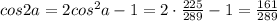 cos2a=2cos^2a-1=2\cdot \frac{225}{289}-1=\frac{161}{289}