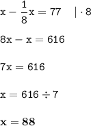 \displaystyle \tt x-\frac{1}{8}x=77\:\:\:\:\:|\cdot8\\\\ \displaystyle \tt 8x-x=616\\\\ \displaystyle \tt 7x=616\\\\ \displaystyle \tt x=616\div7\\\\ \displaystyle \tt \bold{x=88}