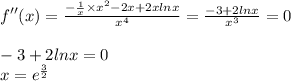 f''(x) = \frac{ - \frac{1}{x} \times {x}^{2} - 2x + 2xlnx}{ {x}^{4} } = \frac{ - 3 + 2lnx}{ {x}^{3} } = 0 \\ \\ - 3 + 2lnx = 0 \\ x = {e}^{ \frac{3}{2} } 