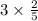 3 \times \frac{2}{5 } \\ 