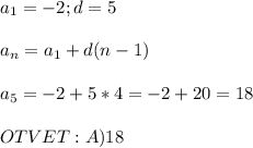 a_{1} =-2;d=5\\ \\ a_{n} =a_{1}+d(n-1)\\ \\a_{5}=-2+5*4=-2+20=18\\ \\OTVET: A)18