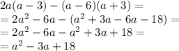 2a(a - 3) - (a - 6)(a + 3) = \\ = 2 {a}^{2} - 6a - ( {a}^{2} + 3a - 6a - 18) = \\ = 2 {a}^{2} - 6a - {a}^{2} + 3a + 18 = \\ = {a}^{2} - 3a + 18