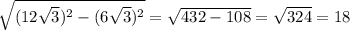  \sqrt{(12 \sqrt{3}) {}^{2} - (6 \sqrt{3} ) {}^{2} } = \sqrt{432 - 108} = \sqrt{324} = 18