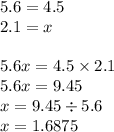 5.6 = 4.5 \\ 2.1 = x \\ \\ 5.6x = 4.5 \times 2.1 \\ 5.6x = 9.45 \\ x = 9.45 \div 5.6 \\ x = 1.6875