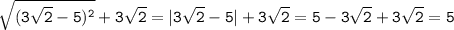 \tt \sqrt{(3\sqrt{2}-5)^2} +3\sqrt{2} =|3\sqrt{2}-5|+3\sqrt{2}=5-3\sqrt{2}+3\sqrt{2}=5