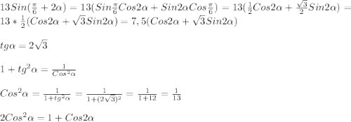 13Sin(\frac{\pi }{6}+2\alpha)=13(Sin\frac{\pi }{6}Cos2\alpha+Sin2\alpha Cos\frac{\pi }{6})=13(\frac{1}{2}Cos2\alpha+\frac{\sqrt{3} }{2}Sin2\alpha)=13*\frac{1}{2}(Cos2\alpha+\sqrt{3}Sin2\alpha)=7,5(Cos2\alpha+\sqrt{3}Sin2\alpha)\\\\tg\alpha=2\sqrt{3}\\\\1+tg^{2}\alpha=\frac{1}{Cos^{2}\alpha}\\\\Cos^{2}\alpha=\frac{1}{1+tg^{2}\alpha}=\frac{1}{1+(2\sqrt{3})^{2}}=\frac{1}{1+12}=\frac{1}{13}\\\\2Cos^{2} \alpha=1+Cos2\alpha