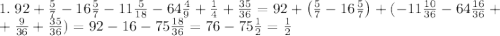 1.\;92+\frac57-16\frac57-11\frac5{18}-64\frac49+\frac14+\frac{35}{36}=92+\left(\frac57-16\frac57\right)+(-11\frac{10}{36}-64\frac{16}{36}+\\+\frac9{36}+\frac{35}{36})=92-16-75\frac{18}{36}=76-75\frac12=\frac12