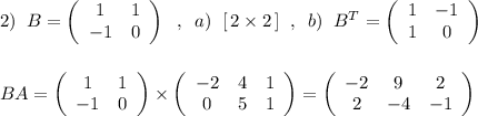 2)\; \; B=\left(\begin{array}{cc}1&1\\-1&0\end{array}\right)\; \; ,\; \; a)\; \; [\, 2\times 2\, ]\; \; ,\; \; b)\; \; B^{T}=\left(\begin{array}{cc}1&-1\\1&0\end{array}\right)\\\\\\BA=\left(\begin{array}{cc}1&1\\-1&0\end{array}\right)\times \left(\begin{array}{ccc}-2&4&1\\0&5&1\end{array}\right)=\left(\begin{array}{ccc}-2&9&2\\2&-4&-1\end{array}\right)