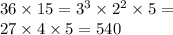 36 \times 15 = {3}^{3} \times {2}^{2} \times 5 = \\ 27 \times 4 \times 5 = 540