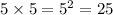 5 \times 5 = 5 {}^{2} = 25