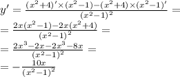 y' = \frac{ ({x}^{2} + 4) ' \times( {x}^{2} - 1) - ({x}^{2} + 4) \times( {x}^{2} - 1) ' }{ {( {x}^{2} - 1) }^{2} } = \\ = \frac{2x( {x}^{2} - 1) - 2x( {x}^{2} + 4)}{ {( {x}^{2} - 1) }^{2} } = \\ = \frac{2 {x}^{3} - 2x - 2 {x}^{3} - 8x}{{( {x}^{2} - 1) }^{2}} = \\ = - \frac{ 10x }{{( {x}^{2} - 1) }^{2}}