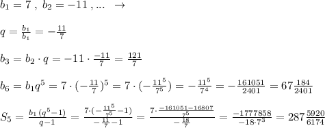 b_1=7\; ,\; b_2=-11\; ,...\; \; \to \\\\q=\frac{b_1}{b_1}=-\frac{11}{7}\\\\b_3=b_2\cdot q=-11\cdot \frac{-11}{7}=\frac{121}{7}\\\\b_6=b_1q^5=7\cdot (-\frac{11}{7})^5=7\cdot (-\frac{11^5}{7^5})=-\frac{11^5}{7^4}=-\frac{161051}{2401}=67\frac{184}{2401}\\\\S_5=\frac{b_1\, (q^5-1)}{q-1}=\frac{7\cdot (-\frac{11^5}{7^5}-1)}{-\frac{11}{7}-1}=\frac{7\cdot \frac{-161051-16807}{7^5}}{-\frac{18}{7}}=\frac{-1777858}{-18\cdot 7^3}=287\frac{5920}{6174}