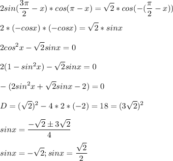 \displaystyle 2sin(\frac{3\pi}{2}-x)*cos(\pi-x)=\sqrt{2}*cos(-(\frac{\pi}{2}-x))\\\\2*(-cosx)*(-cosx)=\sqrt{2}*sinx\\\\2cos^2x-\sqrt{2}sinx=0\\\\2(1-sin^2x)-\sqrt{2}sinx=0\\\\-(2sin^2x+\sqrt{2}sinx-2)=0\\\\D=(\sqrt{2})^2-4*2*(-2)=18=(3\sqrt{2})^2\\\\sinx=\frac{-\sqrt{2} \pm 3\sqrt{2}}{4}\\\\sinx=-\sqrt{2}; sinx=\frac{\sqrt{2}}{2}
