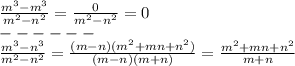  \frac{ {m}^{3} - {m}^{3} }{ {m}^{2} - {n}^{2} } = \frac{0}{{m}^{2} - {n}^{2}} = 0 \\ - - - - - - \\ \frac{ {m}^{3} - {n}^{3} }{ {m}^{2} - {n}^{2} } = \frac{(m - n)( {m}^{2} + mn + {n}^{2} )}{(m - n)(m + n)} = \frac{{m}^{2} + mn + {n}^{2} }{m + n} \\ 