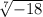  \sqrt[7]{ - 18} 