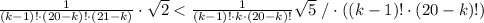 \frac{1}{(k-1)!\cdot(20-k)! \cdot (21-k)}\cdot\sqrt2< \frac{1}{(k-1)! \cdot k\cdot(20-k)!}\sqrt5\ /\cdot((k-1)!\cdot(20-k)! )