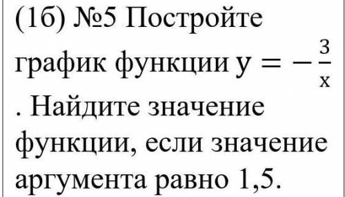 НАДО!: Постройте график функции у=-3/х . Найдите значение функции, если значение аргумента равно 1,5