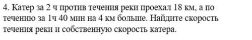 Катер за 2 ч против течения реки проехал 18 км, а по течению за 1ч 40 мин на 4 км больше. Найдите с