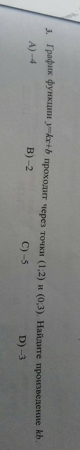 График функции y=kx+B проходит через точки (1;2) и (0;3) Найдите произведение kb A)-4B)-2C)-5D)-3