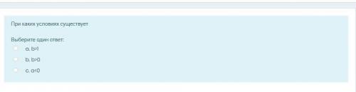 При каких условиях существует a. b>1 ￼ b. b>0 ￼c. a<0