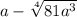 a - \sqrt[4]{81 {a}^{3 \\ } }