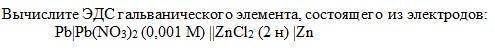 Вычислите ЭДС гальванического элемента, состоящего из электродов: Pb|Pb(NO3)2 (0,001 M) ||ZnCl2 (