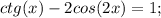 ctg(x)-2cos(2x)=1;