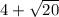 4 + \sqrt{20}