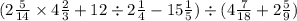 (2 \frac{5}{14} \times 4 \frac{2}{3} + 12 \div 2 \frac{1}{4} - 15 \frac{1}{5} ) \div (4 \frac{7}{18} + 2 \frac{5}{9} )